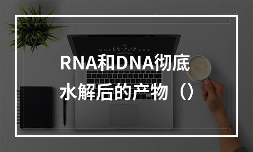 RNA和DNA彻底水解后的产物（）