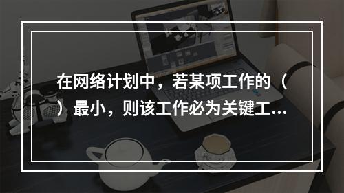 在网络计划中，若某项工作的（　）最小，则该工作必为关键工作。