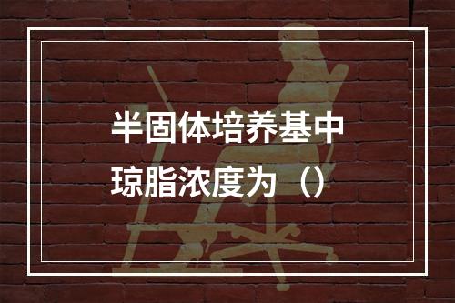 半固体培养基中琼脂浓度为（）