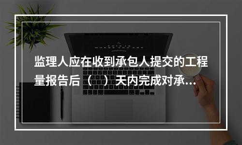 监理人应在收到承包人提交的工程量报告后（　）天内完成对承包人