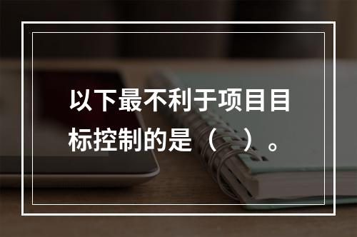 以下最不利于项目目标控制的是（　）。