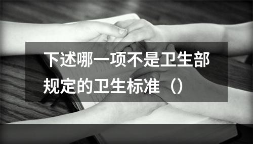 下述哪一项不是卫生部规定的卫生标准（）