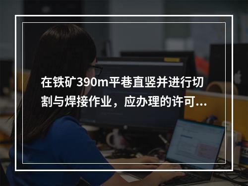 在铁矿390m平巷直竖并进行切割与焊接作业，应办理的许可手续