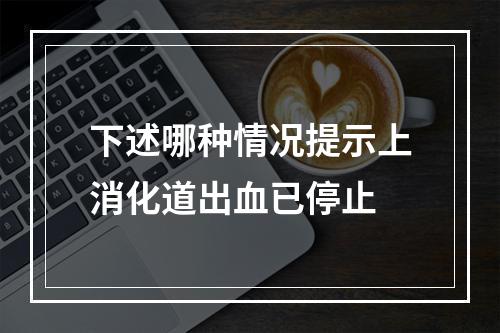 下述哪种情况提示上消化道出血已停止