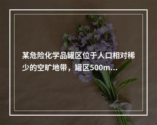 某危险化学品罐区位于人口相对稀少的空旷地带，罐区500m范围