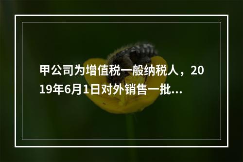 甲公司为增值税一般纳税人，2019年6月1日对外销售一批商品