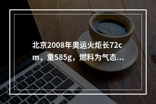 北京2008年奥运火炬长72cm，重585g，燃料为气态丙烷