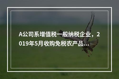 A公司系增值税一般纳税企业，2019年5月收购免税农产品一批