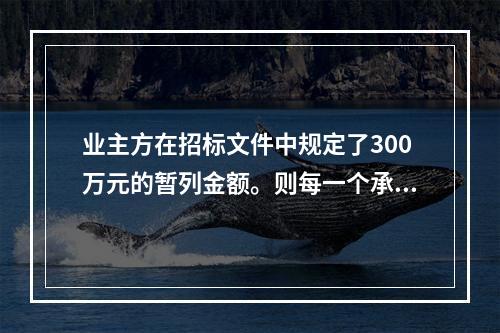 业主方在招标文件中规定了300万元的暂列金额。则每一个承包商