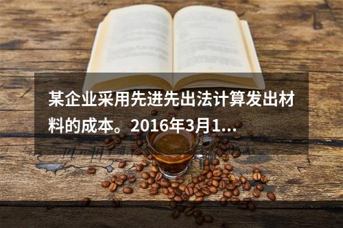 某企业采用先进先出法计算发出材料的成本。2016年3月1日结