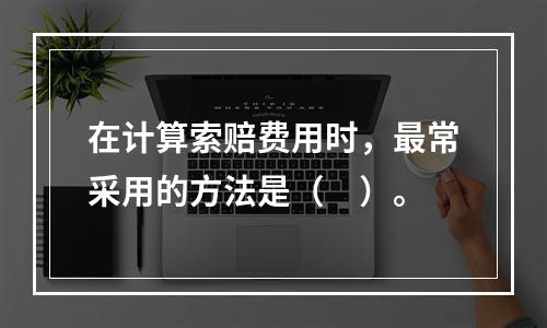 在计算索赔费用时，最常采用的方法是（　）。