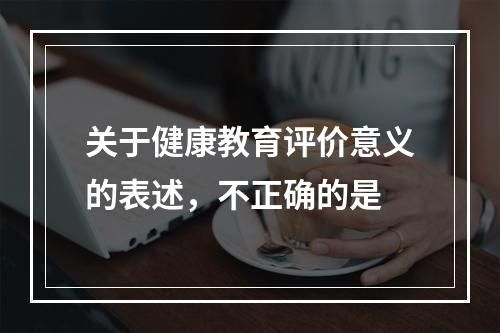 关于健康教育评价意义的表述，不正确的是