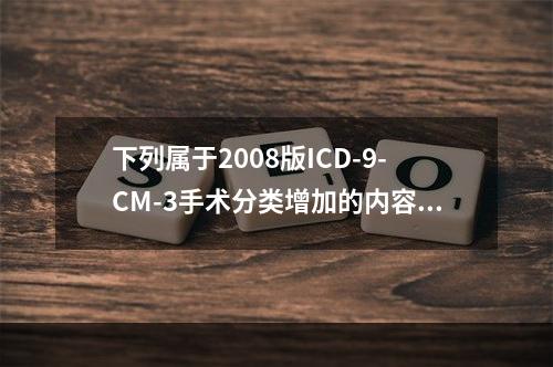 下列属于2008版ICD-9-CM-3手术分类增加的内容是（