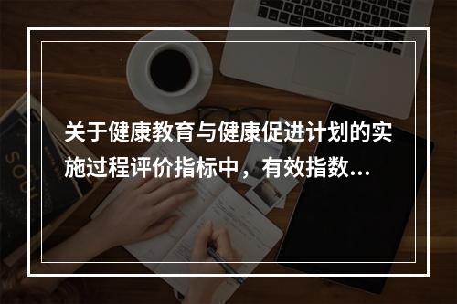 关于健康教育与健康促进计划的实施过程评价指标中，有效指数是指