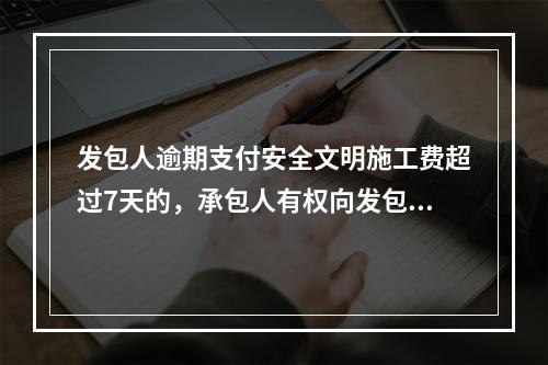 发包人逾期支付安全文明施工费超过7天的，承包人有权向发包人发