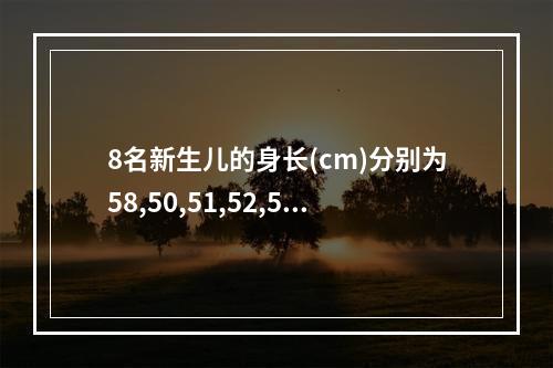 8名新生儿的身长(cm)分别为58,50,51,52,54,