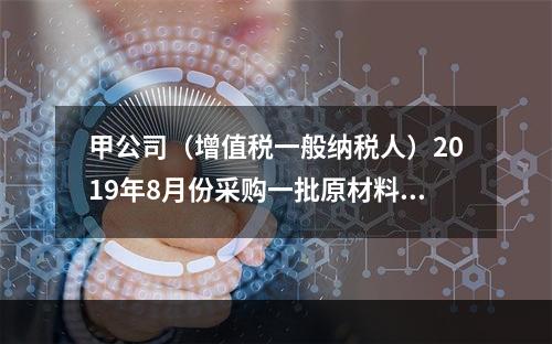 甲公司（增值税一般纳税人）2019年8月份采购一批原材料，支