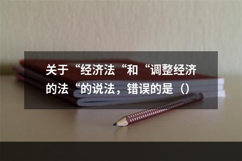 关于“经济法“和“调整经济的法“的说法，错误的是（）