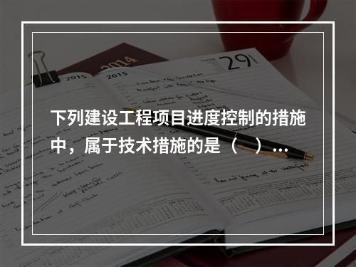 下列建设工程项目进度控制的措施中，属于技术措施的是（　）。