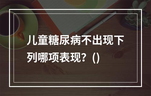 儿童糖尿病不出现下列哪项表现？()