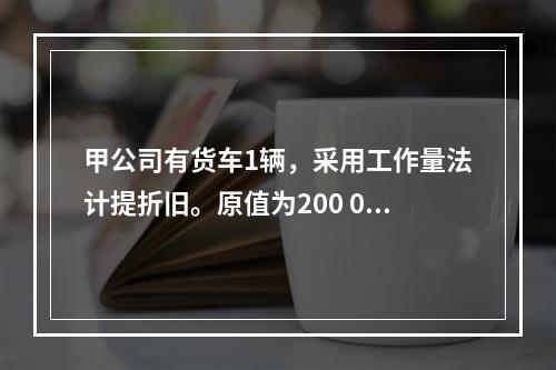 甲公司有货车1辆，采用工作量法计提折旧。原值为200 000