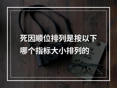 死因顺位排列是按以下哪个指标大小排列的