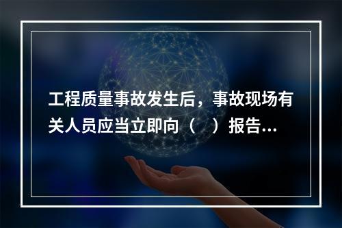 工程质量事故发生后，事故现场有关人员应当立即向（　）报告。