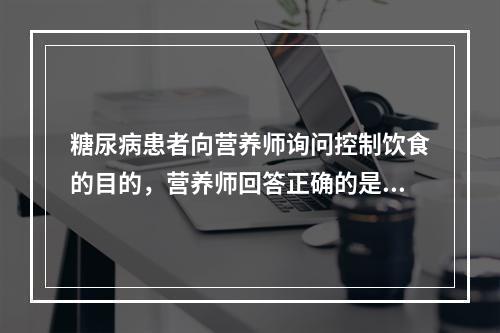 糖尿病患者向营养师询问控制饮食的目的，营养师回答正确的是()