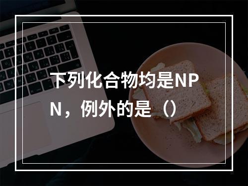 下列化合物均是NPN，例外的是（）