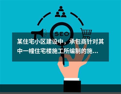 某住宅小区建设中，承包商针对其中一幢住宅楼施工所编制的施工组