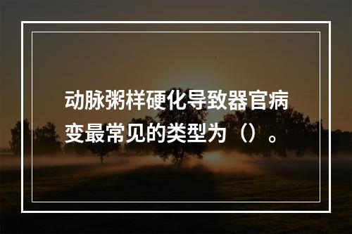 动脉粥样硬化导致器官病变最常见的类型为（）。