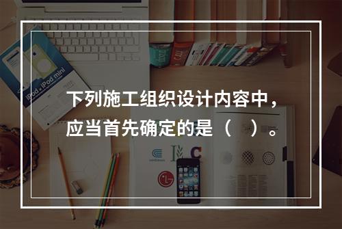 下列施工组织设计内容中，应当首先确定的是（　）。