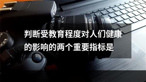 判断受教育程度对人们健康的影响的两个重要指标是