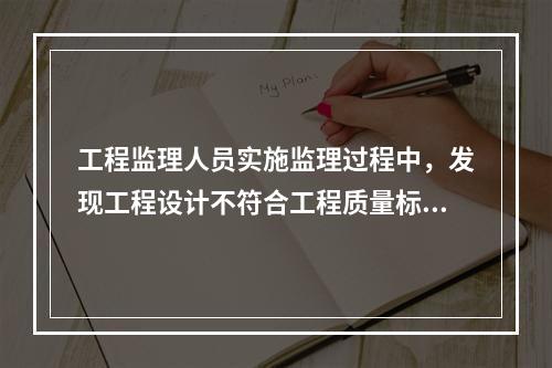 工程监理人员实施监理过程中，发现工程设计不符合工程质量标准或