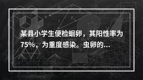 某县小学生便检蛔卵，其阳性率为75%，为重度感染。虫卵的检验