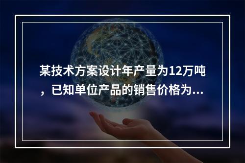 某技术方案设计年产量为12万吨，已知单位产品的销售价格为70