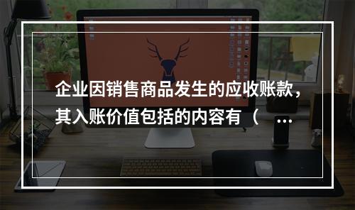 企业因销售商品发生的应收账款，其入账价值包括的内容有（　）。