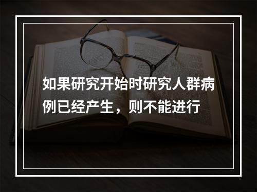 如果研究开始时研究人群病例已经产生，则不能进行