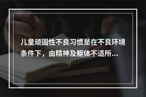 儿童顽固性不良习惯是在不良环境条件下，由精神及躯体不适所诱导