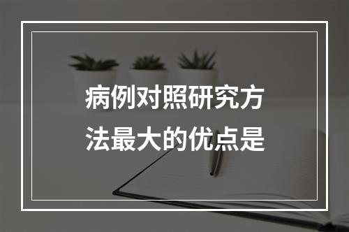 病例对照研究方法最大的优点是