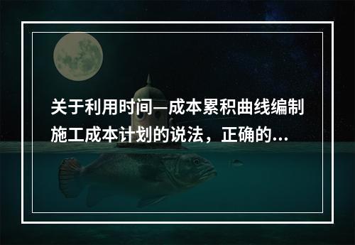 关于利用时间—成本累积曲线编制施工成本计划的说法，正确的是（