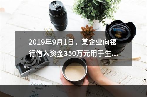 2019年9月1日，某企业向银行借入资金350万元用于生产经