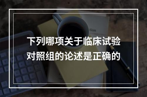 下列哪项关于临床试验对照组的论述是正确的