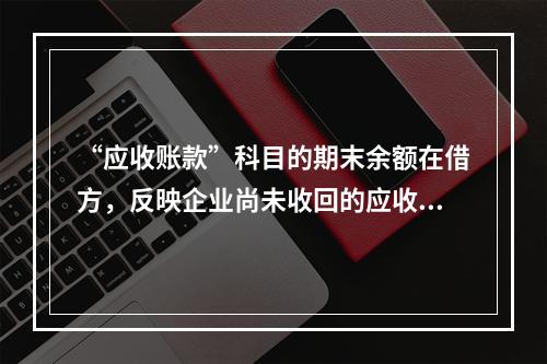 “应收账款”科目的期末余额在借方，反映企业尚未收回的应收账款