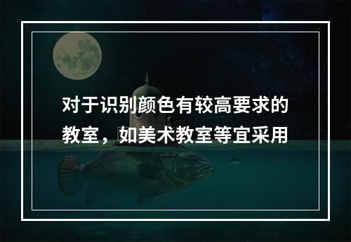 对于识别颜色有较高要求的教室，如美术教室等宜采用