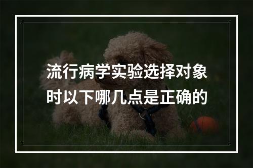 流行病学实验选择对象时以下哪几点是正确的