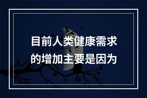 目前人类健康需求的增加主要是因为