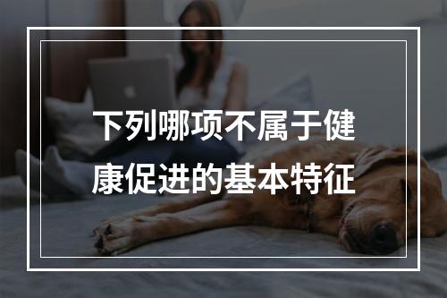 下列哪项不属于健康促进的基本特征