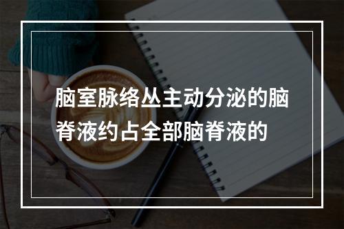 脑室脉络丛主动分泌的脑脊液约占全部脑脊液的