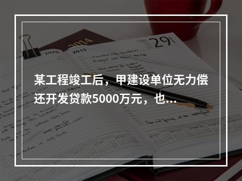 某工程竣工后，甲建设单位无力偿还开发贷款5000万元，也无力